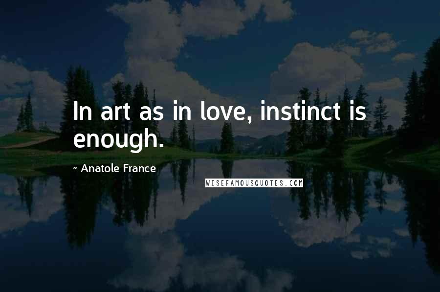 Anatole France Quotes: In art as in love, instinct is enough.