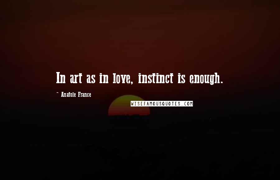 Anatole France Quotes: In art as in love, instinct is enough.