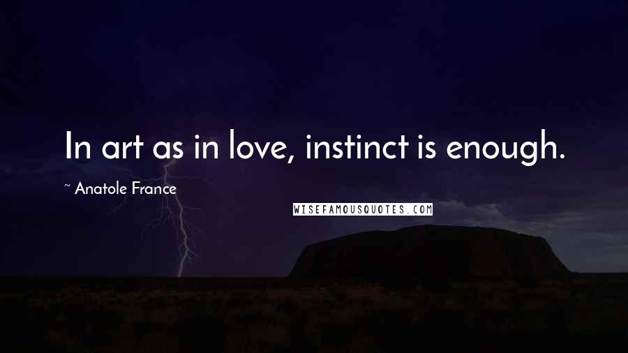 Anatole France Quotes: In art as in love, instinct is enough.