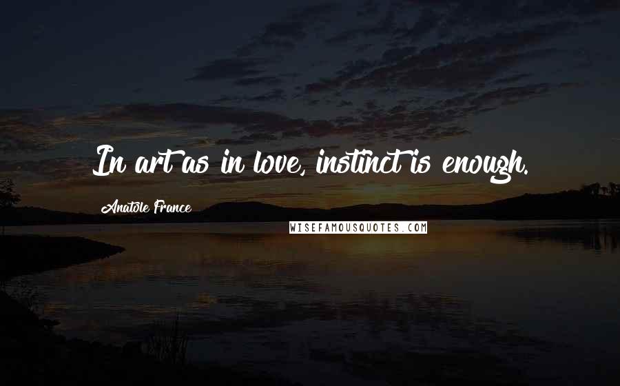 Anatole France Quotes: In art as in love, instinct is enough.