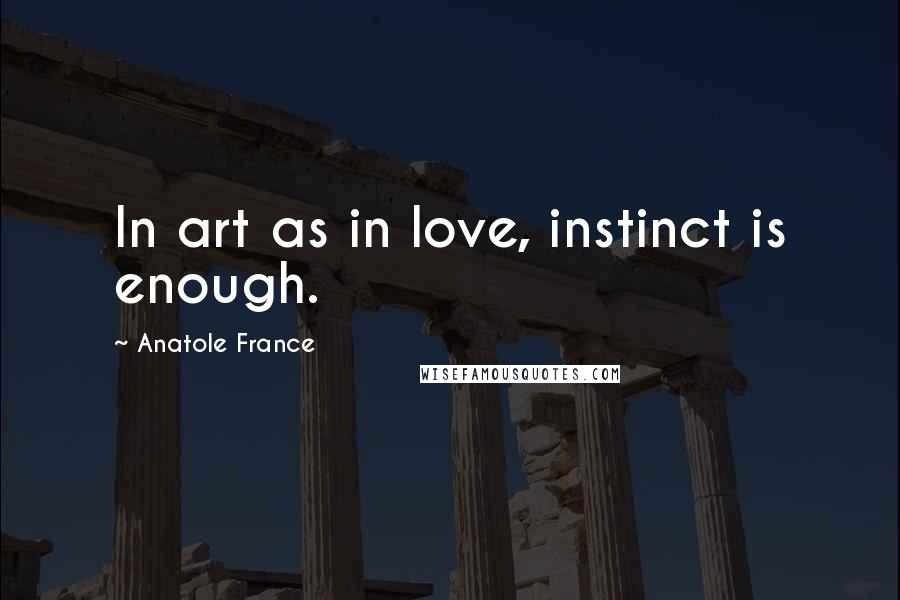 Anatole France Quotes: In art as in love, instinct is enough.