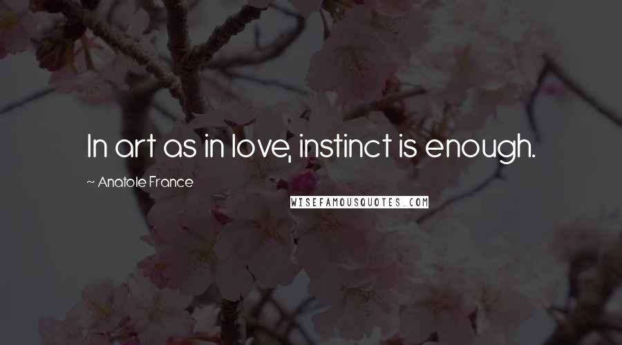 Anatole France Quotes: In art as in love, instinct is enough.