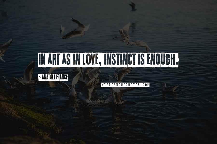 Anatole France Quotes: In art as in love, instinct is enough.