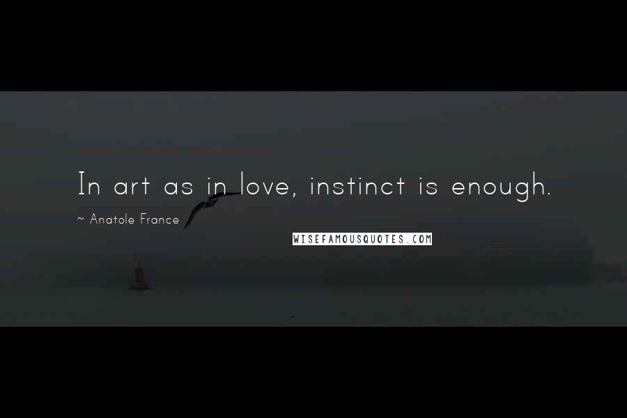 Anatole France Quotes: In art as in love, instinct is enough.