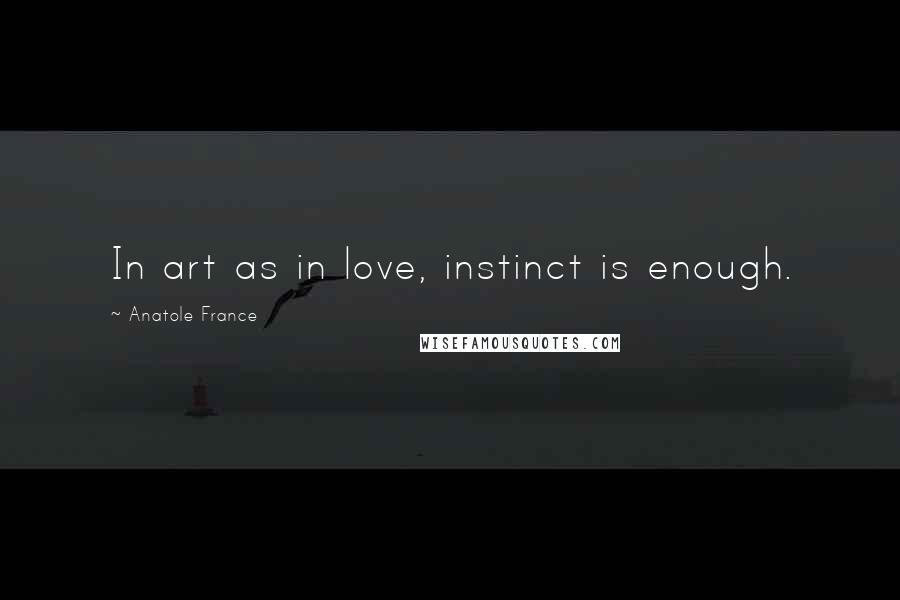 Anatole France Quotes: In art as in love, instinct is enough.