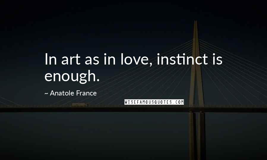 Anatole France Quotes: In art as in love, instinct is enough.