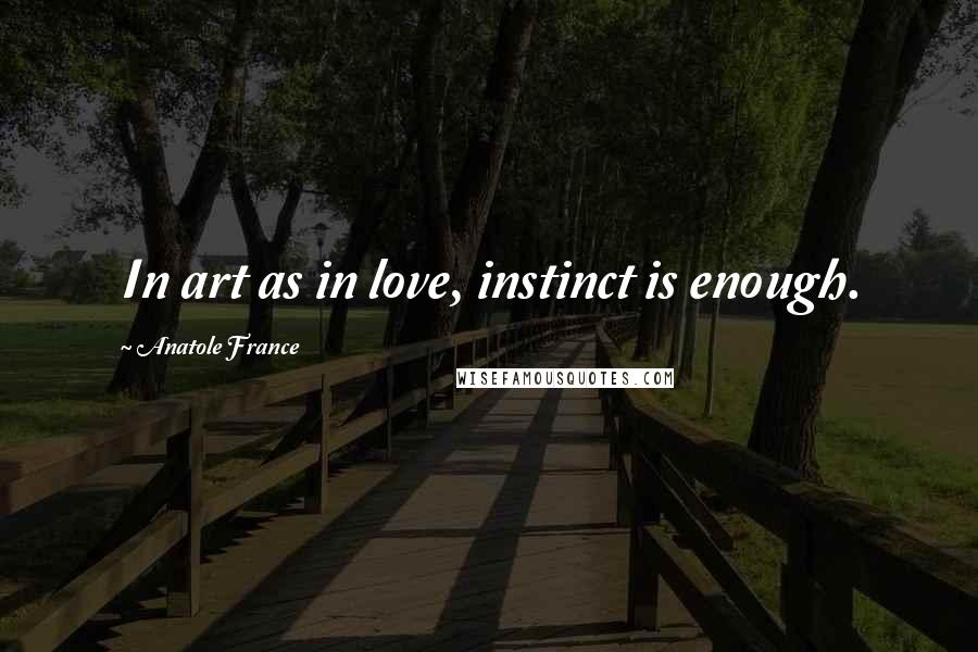 Anatole France Quotes: In art as in love, instinct is enough.