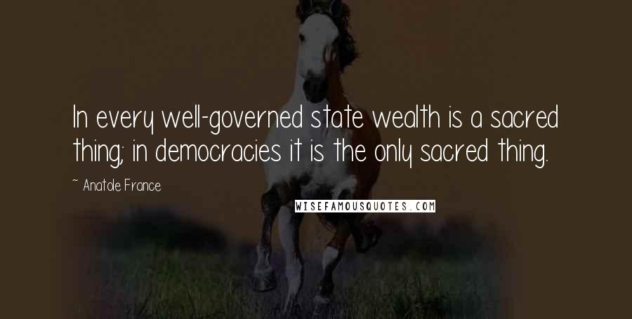 Anatole France Quotes: In every well-governed state wealth is a sacred thing; in democracies it is the only sacred thing.