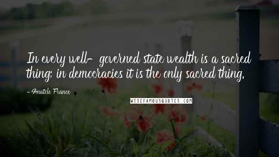 Anatole France Quotes: In every well-governed state wealth is a sacred thing; in democracies it is the only sacred thing.