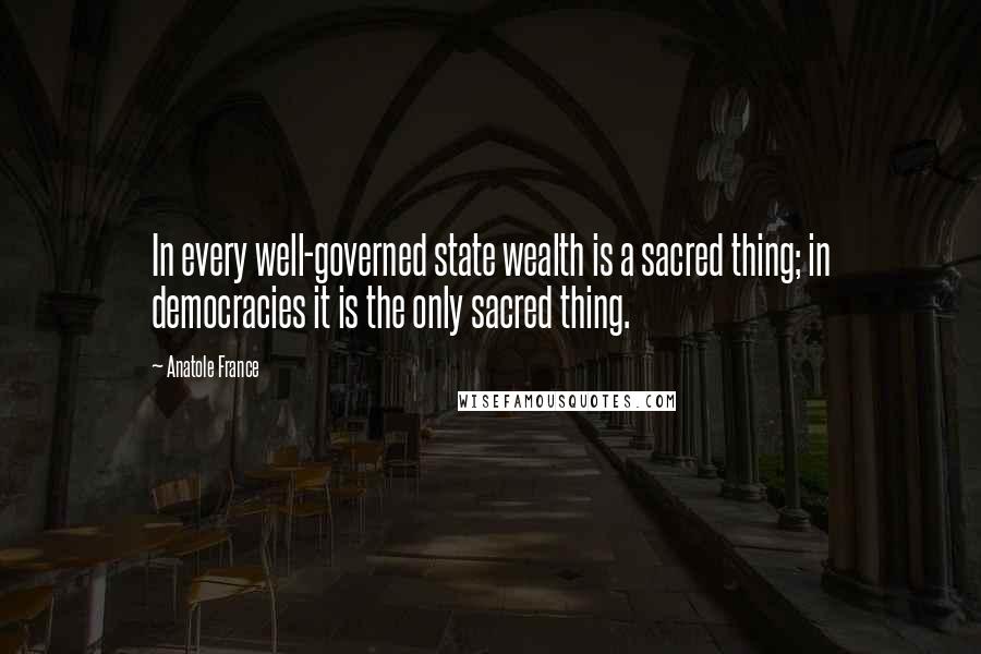 Anatole France Quotes: In every well-governed state wealth is a sacred thing; in democracies it is the only sacred thing.