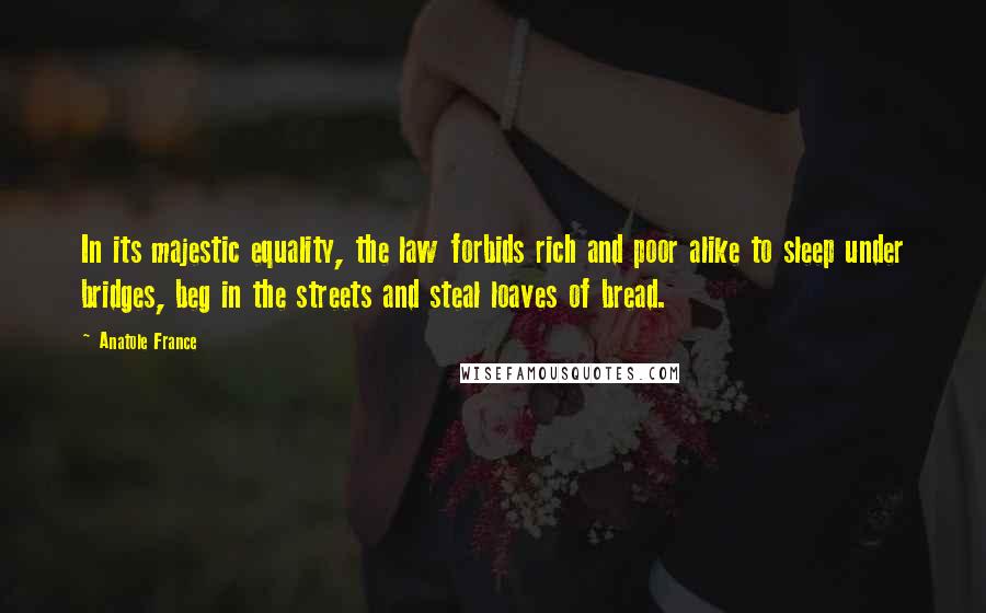 Anatole France Quotes: In its majestic equality, the law forbids rich and poor alike to sleep under bridges, beg in the streets and steal loaves of bread.