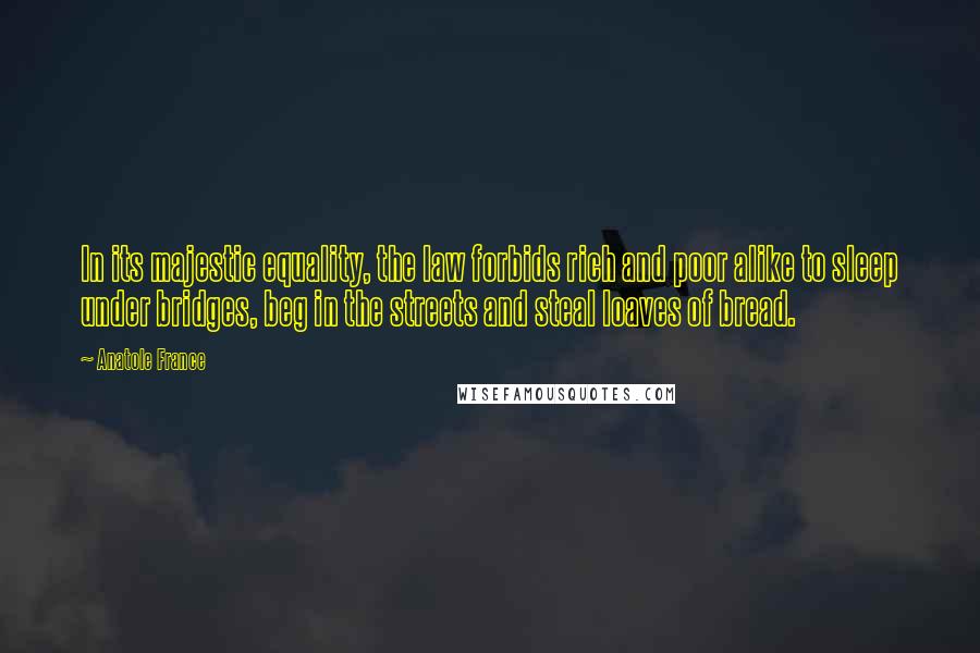 Anatole France Quotes: In its majestic equality, the law forbids rich and poor alike to sleep under bridges, beg in the streets and steal loaves of bread.