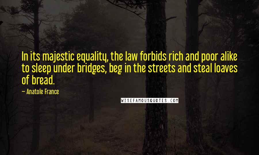 Anatole France Quotes: In its majestic equality, the law forbids rich and poor alike to sleep under bridges, beg in the streets and steal loaves of bread.