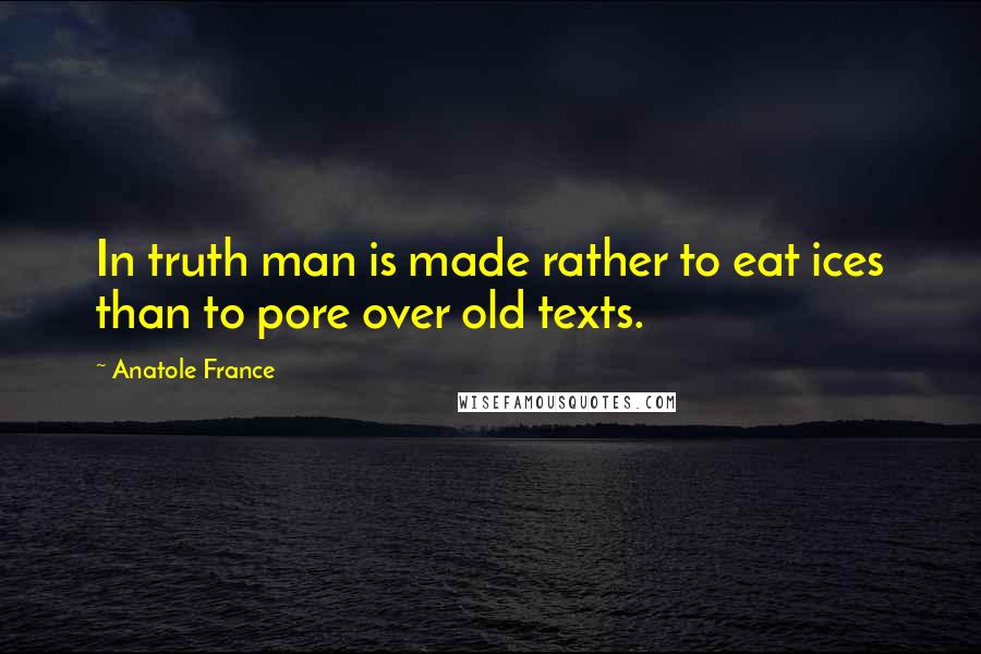 Anatole France Quotes: In truth man is made rather to eat ices than to pore over old texts.
