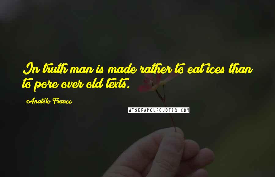 Anatole France Quotes: In truth man is made rather to eat ices than to pore over old texts.