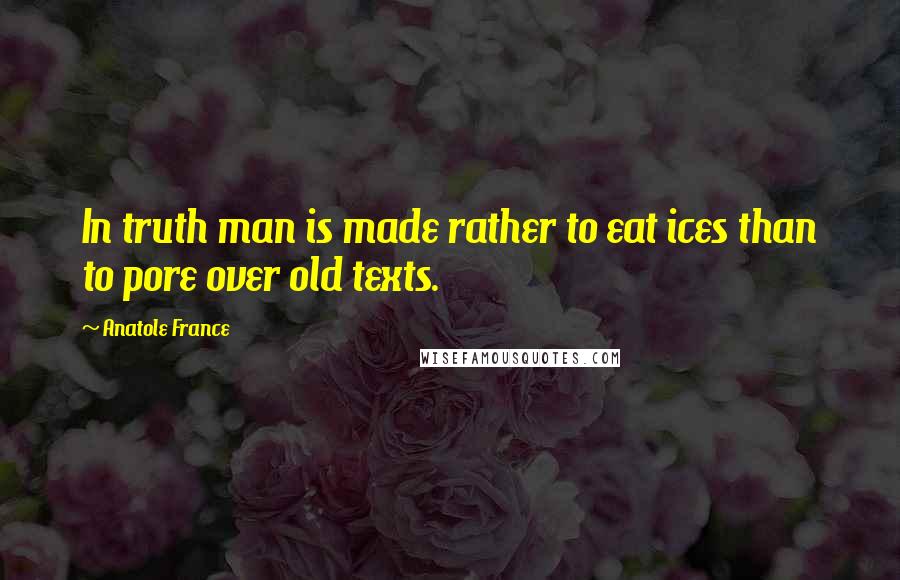 Anatole France Quotes: In truth man is made rather to eat ices than to pore over old texts.