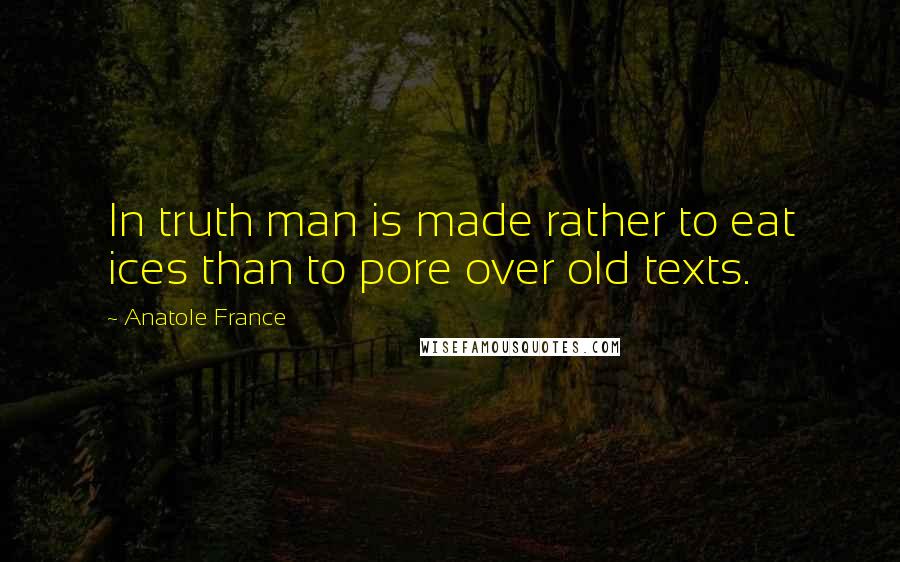 Anatole France Quotes: In truth man is made rather to eat ices than to pore over old texts.