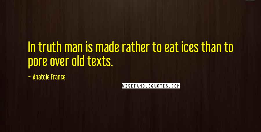 Anatole France Quotes: In truth man is made rather to eat ices than to pore over old texts.