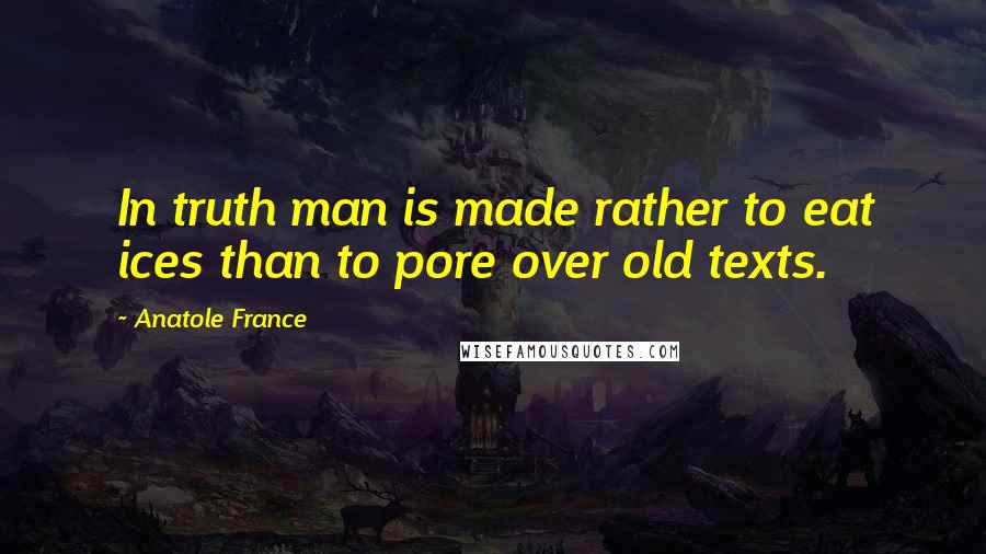 Anatole France Quotes: In truth man is made rather to eat ices than to pore over old texts.