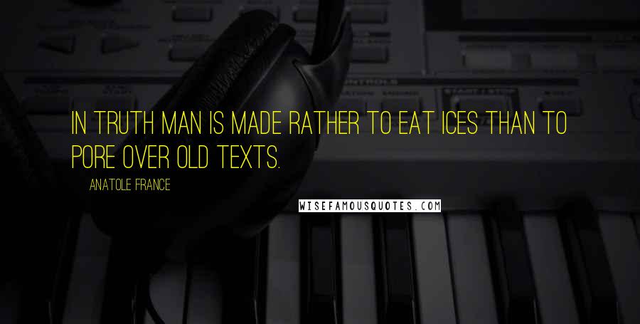 Anatole France Quotes: In truth man is made rather to eat ices than to pore over old texts.