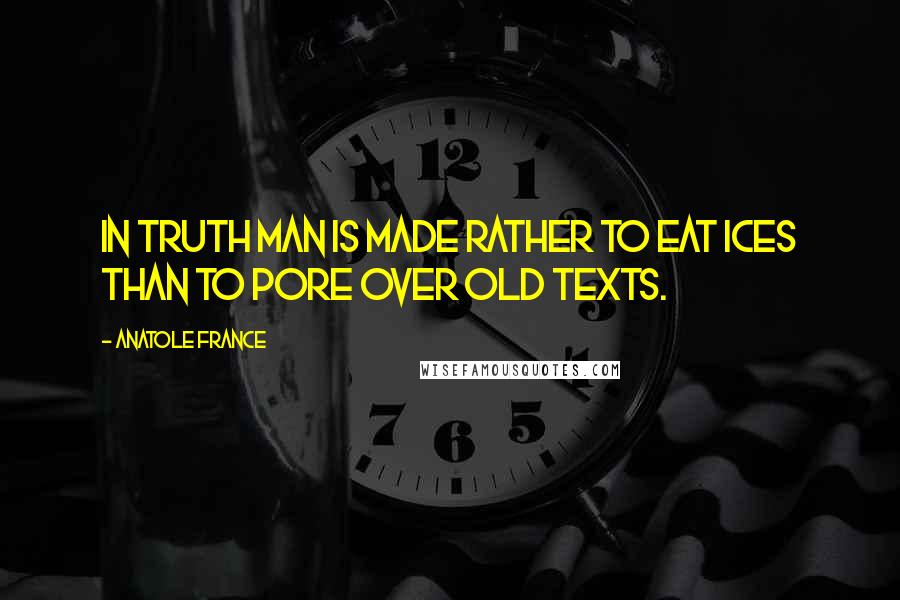 Anatole France Quotes: In truth man is made rather to eat ices than to pore over old texts.