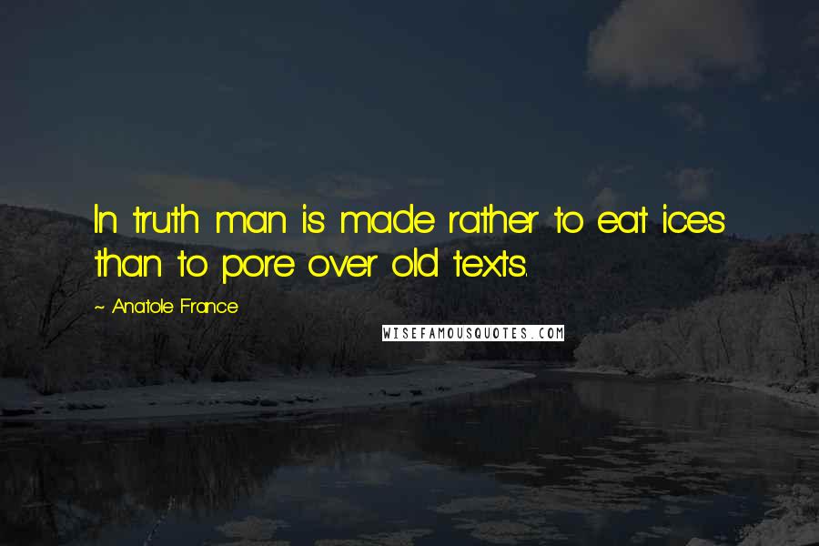 Anatole France Quotes: In truth man is made rather to eat ices than to pore over old texts.