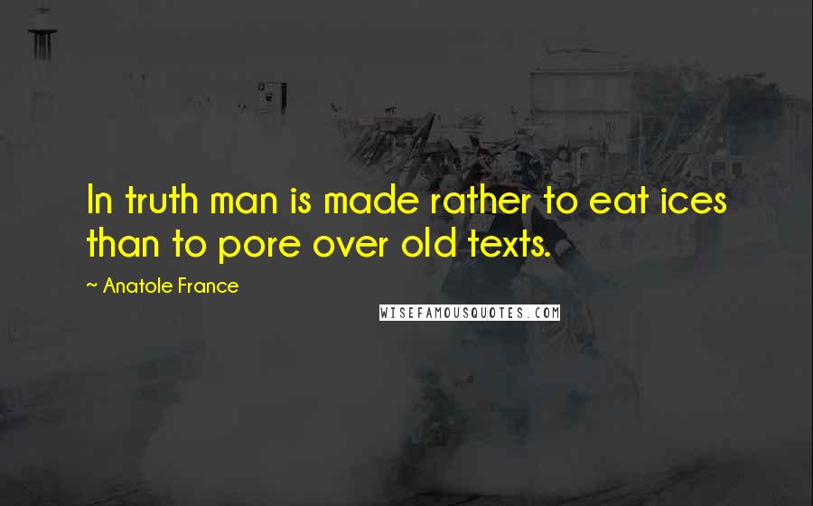 Anatole France Quotes: In truth man is made rather to eat ices than to pore over old texts.