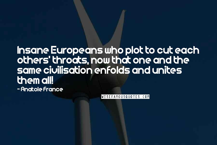 Anatole France Quotes: Insane Europeans who plot to cut each others' throats, now that one and the same civilisation enfolds and unites them all!