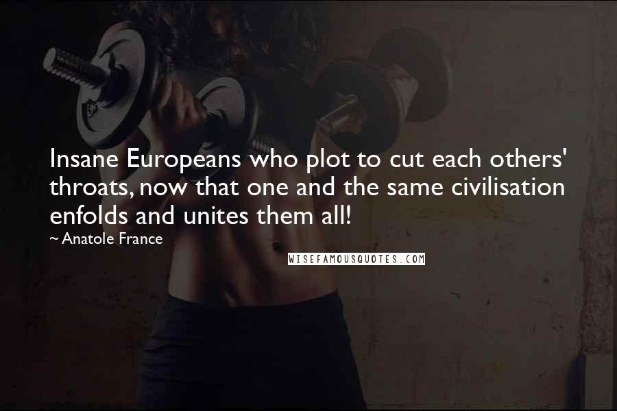 Anatole France Quotes: Insane Europeans who plot to cut each others' throats, now that one and the same civilisation enfolds and unites them all!
