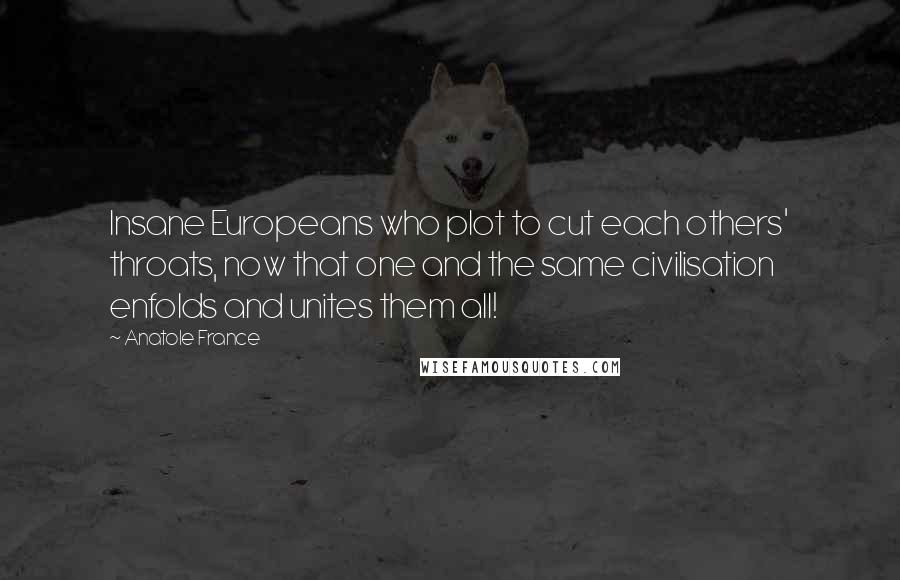 Anatole France Quotes: Insane Europeans who plot to cut each others' throats, now that one and the same civilisation enfolds and unites them all!