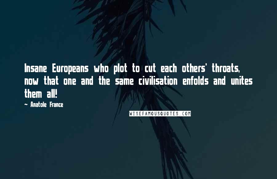 Anatole France Quotes: Insane Europeans who plot to cut each others' throats, now that one and the same civilisation enfolds and unites them all!