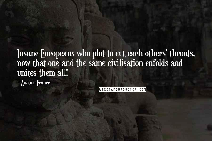 Anatole France Quotes: Insane Europeans who plot to cut each others' throats, now that one and the same civilisation enfolds and unites them all!
