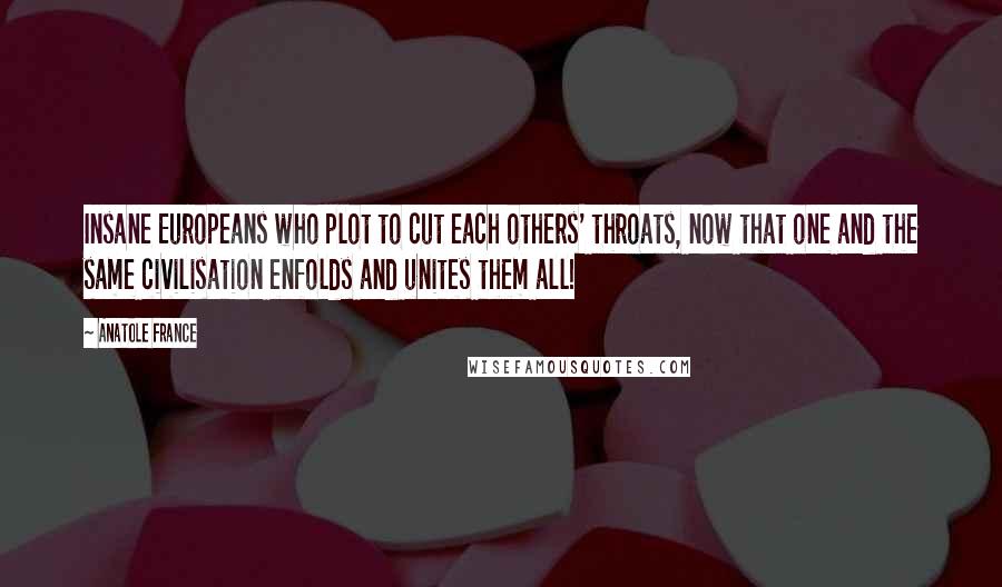 Anatole France Quotes: Insane Europeans who plot to cut each others' throats, now that one and the same civilisation enfolds and unites them all!