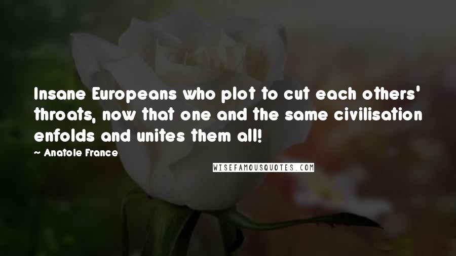 Anatole France Quotes: Insane Europeans who plot to cut each others' throats, now that one and the same civilisation enfolds and unites them all!