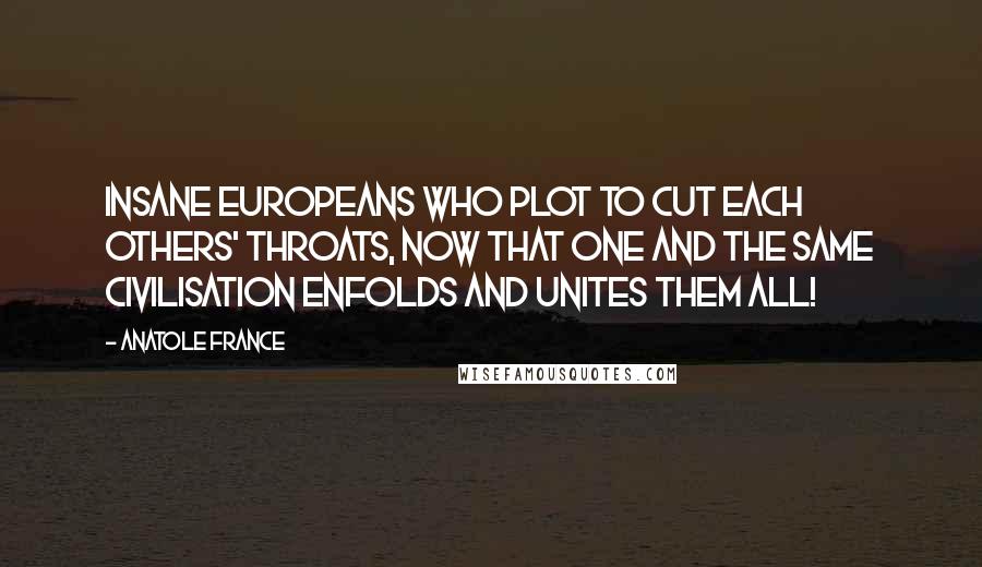 Anatole France Quotes: Insane Europeans who plot to cut each others' throats, now that one and the same civilisation enfolds and unites them all!