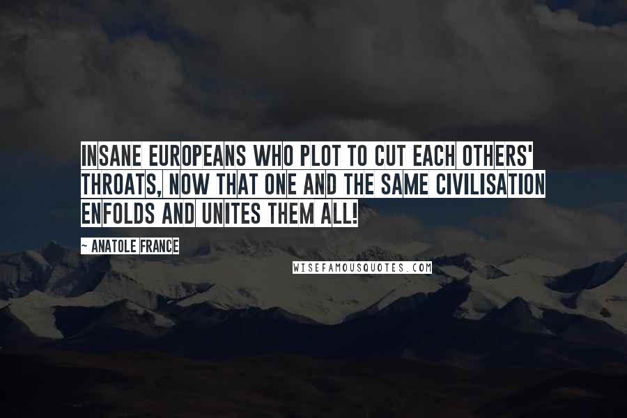 Anatole France Quotes: Insane Europeans who plot to cut each others' throats, now that one and the same civilisation enfolds and unites them all!