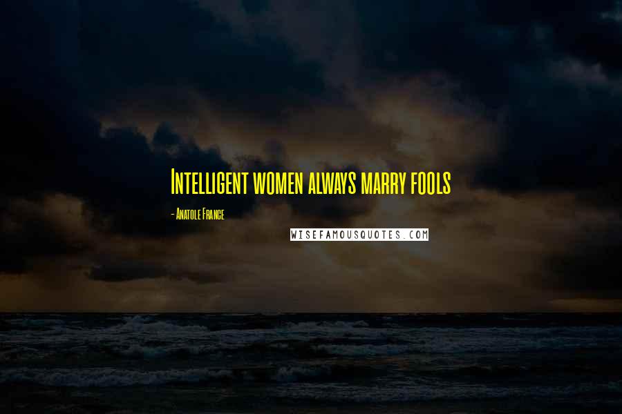 Anatole France Quotes: Intelligent women always marry fools