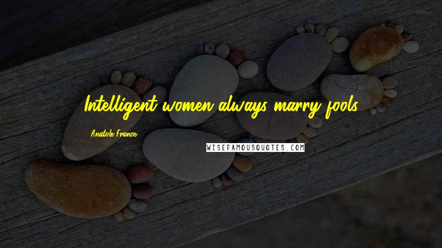 Anatole France Quotes: Intelligent women always marry fools