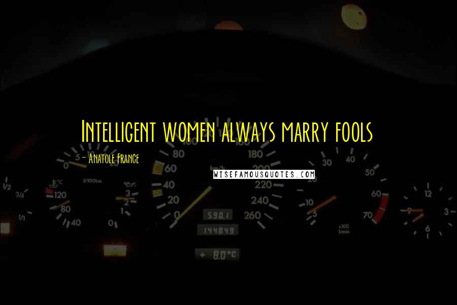 Anatole France Quotes: Intelligent women always marry fools