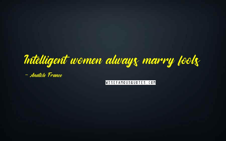 Anatole France Quotes: Intelligent women always marry fools