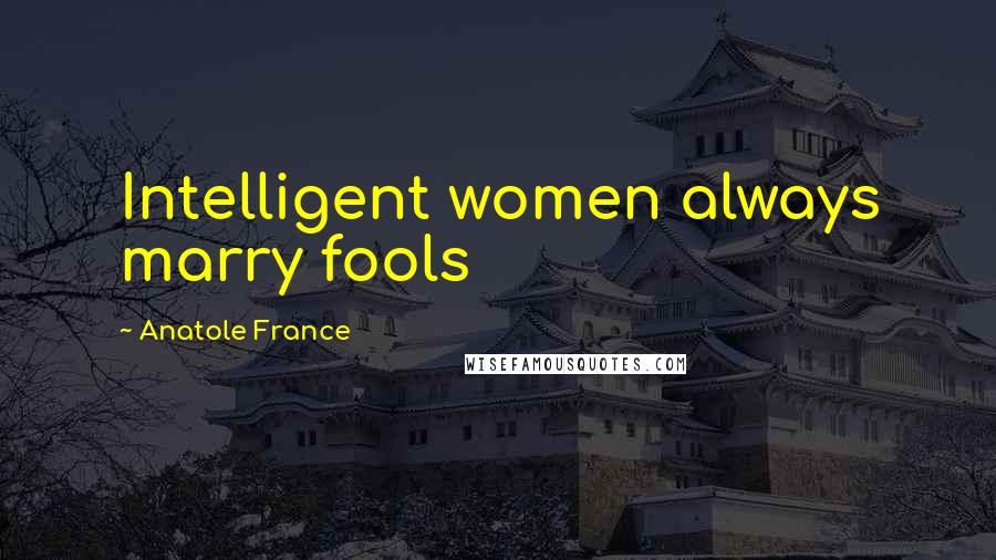 Anatole France Quotes: Intelligent women always marry fools