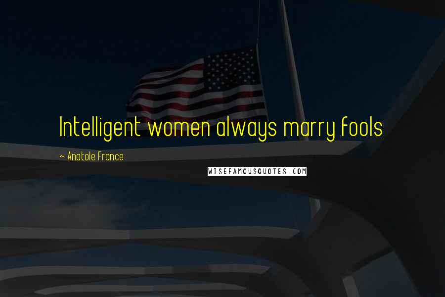 Anatole France Quotes: Intelligent women always marry fools