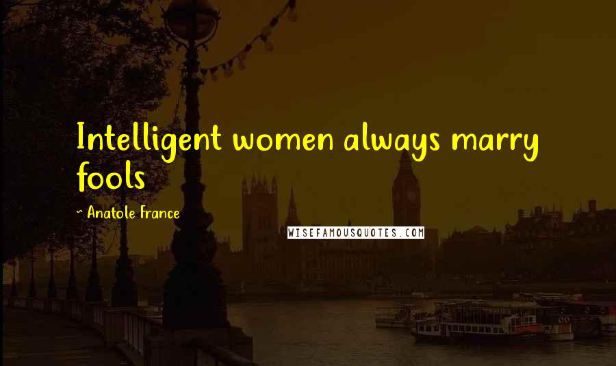 Anatole France Quotes: Intelligent women always marry fools