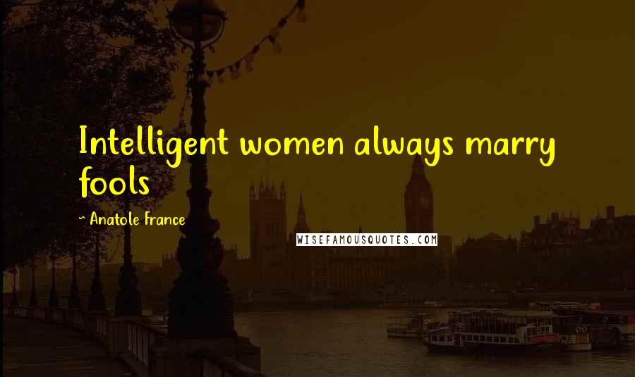 Anatole France Quotes: Intelligent women always marry fools