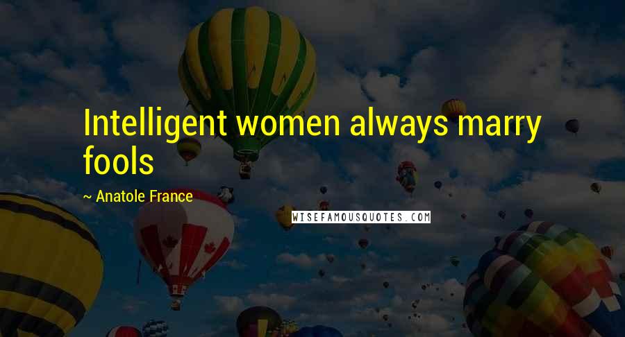 Anatole France Quotes: Intelligent women always marry fools