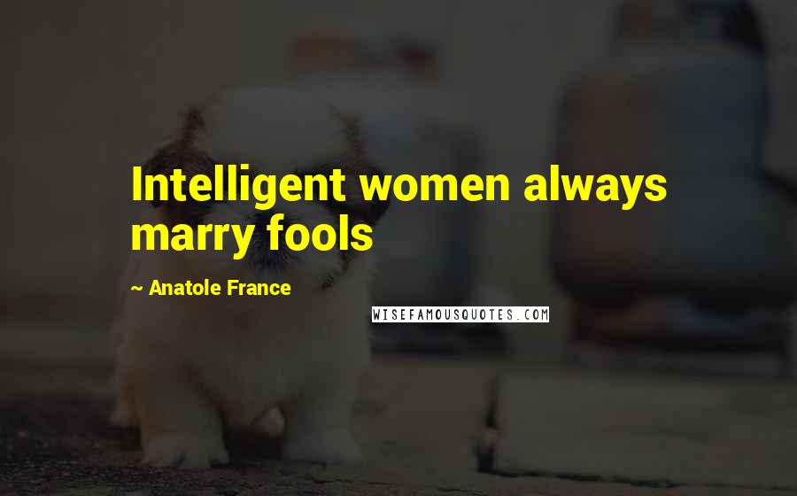 Anatole France Quotes: Intelligent women always marry fools