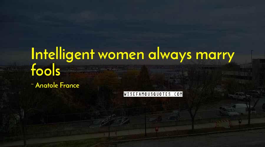 Anatole France Quotes: Intelligent women always marry fools