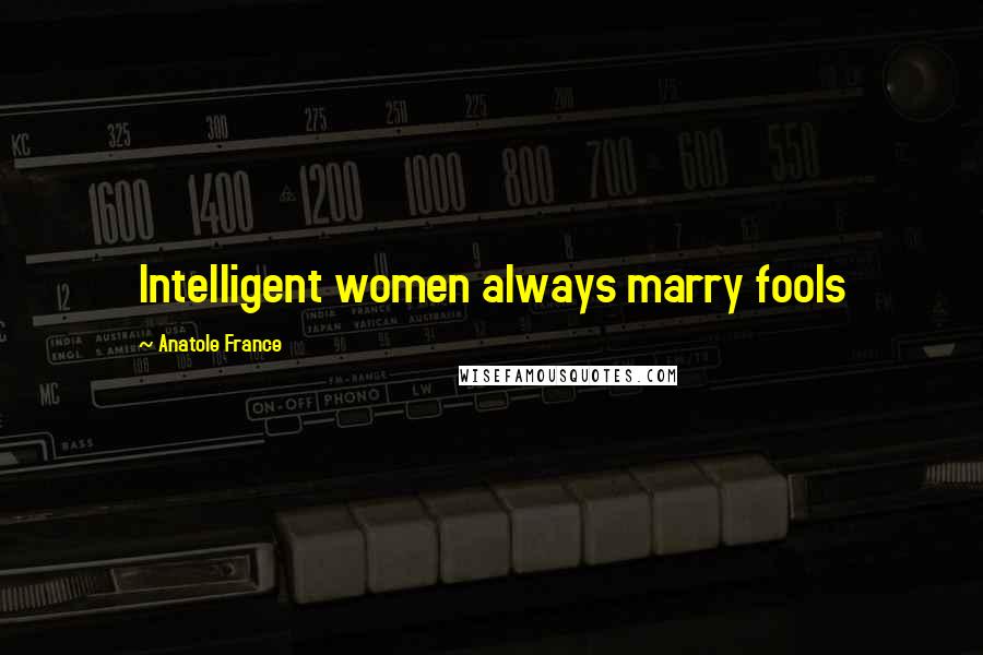 Anatole France Quotes: Intelligent women always marry fools