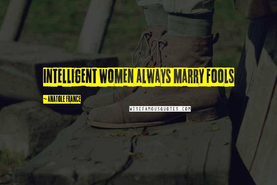 Anatole France Quotes: Intelligent women always marry fools