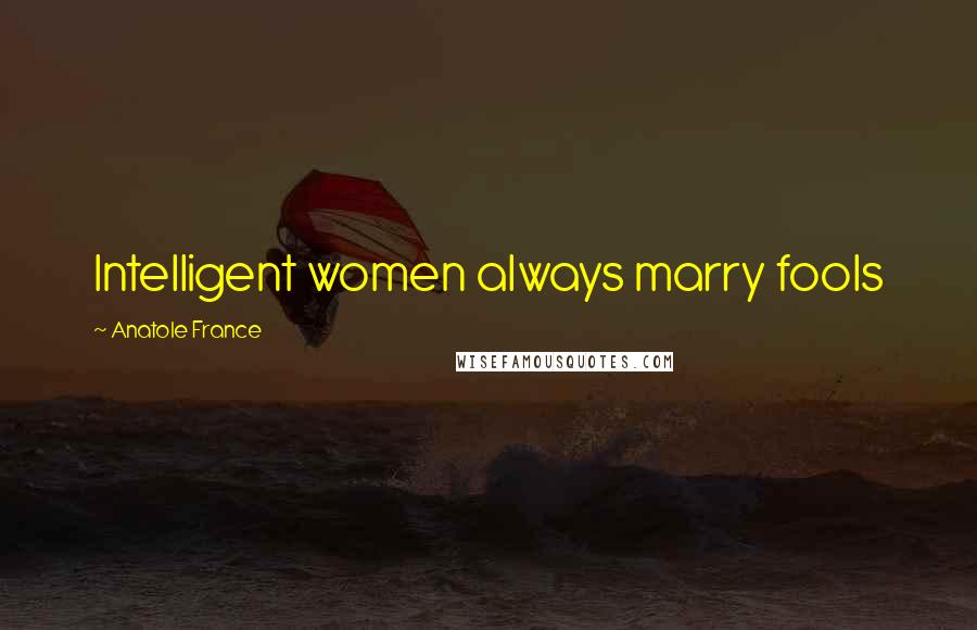 Anatole France Quotes: Intelligent women always marry fools